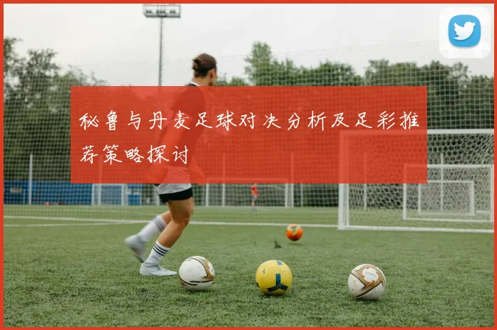 秘鲁与丹麦足球对决分析及足彩推荐策略探讨