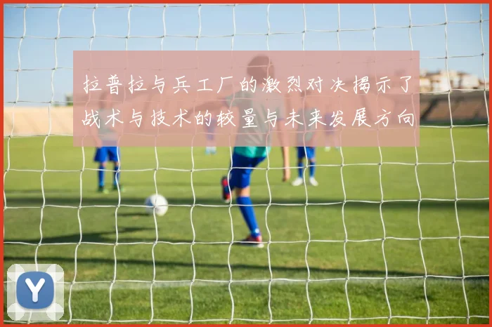 拉普拉与兵工厂的激烈对决揭示了战术与技术的较量与未来发展方向